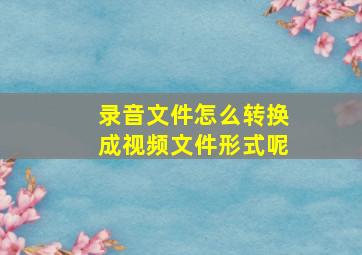 录音文件怎么转换成视频文件形式呢