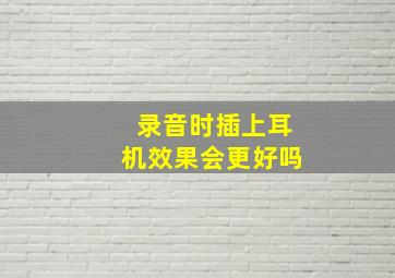 录音时插上耳机效果会更好吗