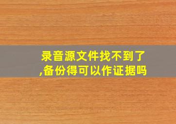 录音源文件找不到了,备份得可以作证据吗