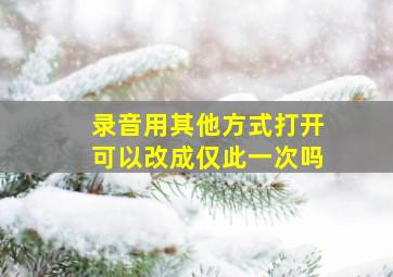 录音用其他方式打开可以改成仅此一次吗