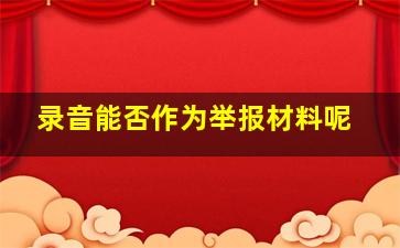 录音能否作为举报材料呢