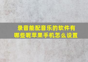 录音能配音乐的软件有哪些呢苹果手机怎么设置