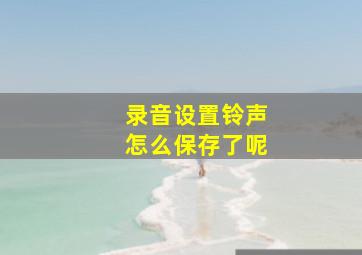 录音设置铃声怎么保存了呢