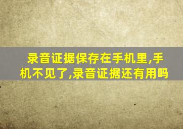 录音证据保存在手机里,手机不见了,录音证据还有用吗