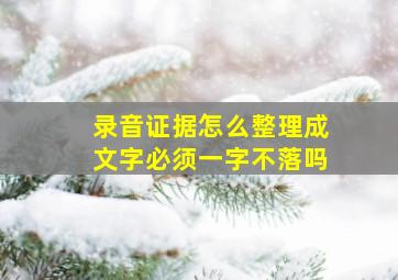 录音证据怎么整理成文字必须一字不落吗