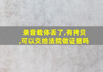 录音载体丢了,有拷贝,可以交给法院做证据吗