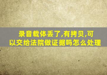 录音载体丢了,有拷贝,可以交给法院做证据吗怎么处理