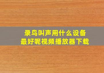 录鸟叫声用什么设备最好呢视频播放器下载