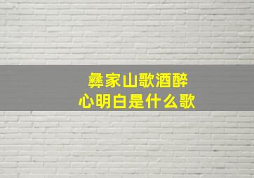 彝家山歌酒醉心明白是什么歌