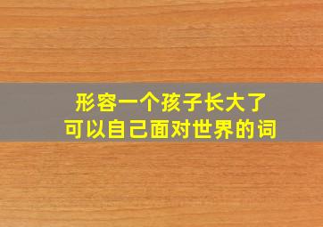 形容一个孩子长大了可以自己面对世界的词