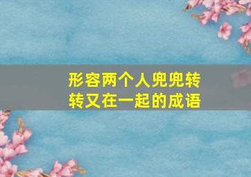 形容两个人兜兜转转又在一起的成语