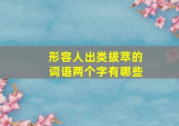 形容人出类拔萃的词语两个字有哪些