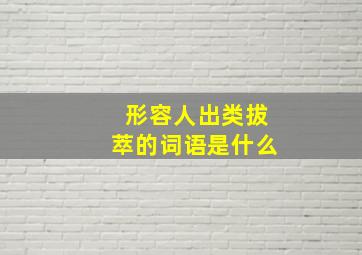 形容人出类拔萃的词语是什么