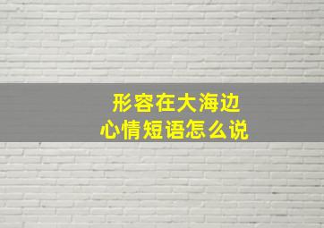 形容在大海边心情短语怎么说