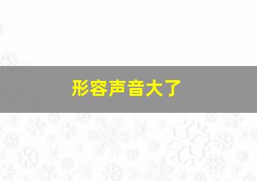 形容声音大了