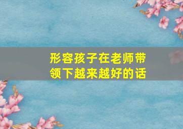 形容孩子在老师带领下越来越好的话