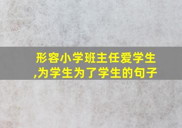 形容小学班主任爱学生,为学生为了学生的句子