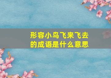 形容小鸟飞来飞去的成语是什么意思