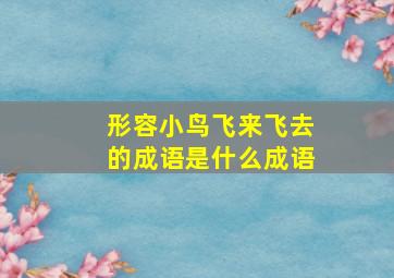 形容小鸟飞来飞去的成语是什么成语