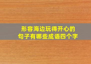 形容海边玩得开心的句子有哪些成语四个字