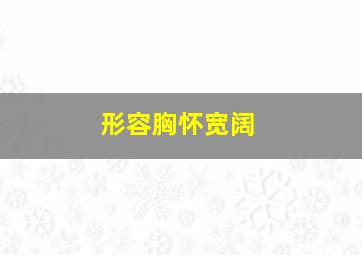 形容胸怀宽阔