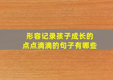 形容记录孩子成长的点点滴滴的句子有哪些