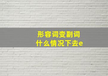 形容词变副词什么情况下去e