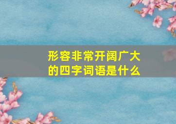 形容非常开阔广大的四字词语是什么