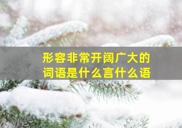 形容非常开阔广大的词语是什么言什么语