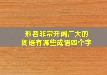 形容非常开阔广大的词语有哪些成语四个字