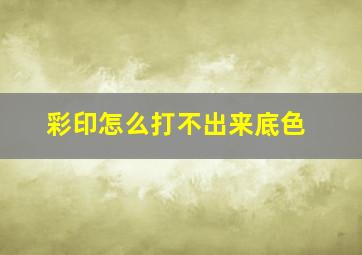 彩印怎么打不出来底色