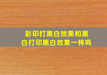 彩印打黑白效果和黑白打印黑白效果一样吗