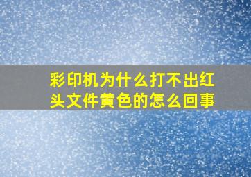 彩印机为什么打不出红头文件黄色的怎么回事