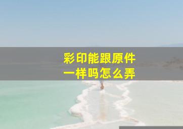 彩印能跟原件一样吗怎么弄