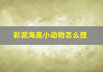 彩泥海底小动物怎么捏