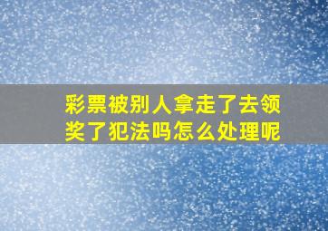 彩票被别人拿走了去领奖了犯法吗怎么处理呢