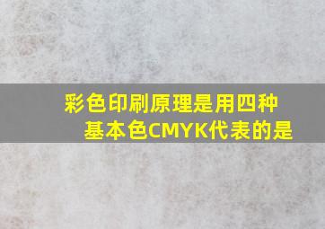 彩色印刷原理是用四种基本色CMYK代表的是