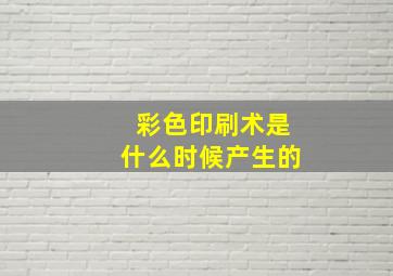 彩色印刷术是什么时候产生的