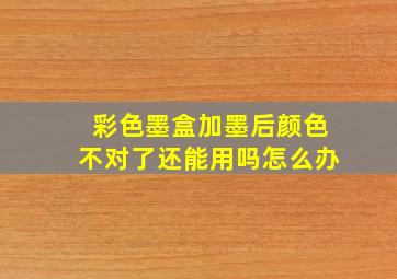 彩色墨盒加墨后颜色不对了还能用吗怎么办