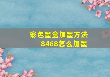 彩色墨盒加墨方法8468怎么加墨