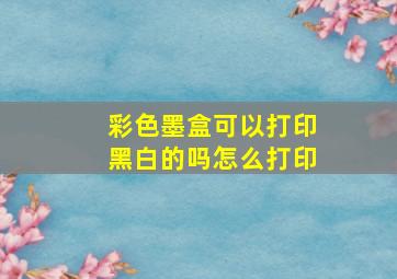 彩色墨盒可以打印黑白的吗怎么打印