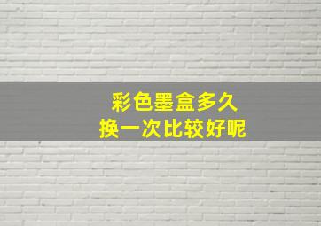 彩色墨盒多久换一次比较好呢