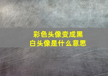 彩色头像变成黑白头像是什么意思