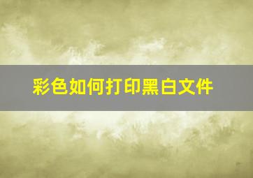 彩色如何打印黑白文件