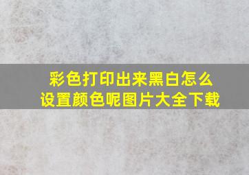 彩色打印出来黑白怎么设置颜色呢图片大全下载