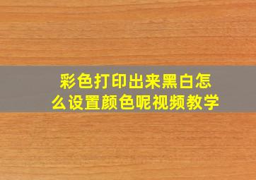 彩色打印出来黑白怎么设置颜色呢视频教学