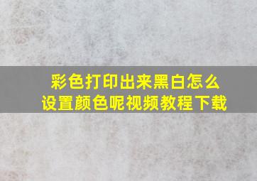 彩色打印出来黑白怎么设置颜色呢视频教程下载