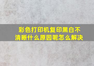 彩色打印机复印黑白不清晰什么原因呢怎么解决