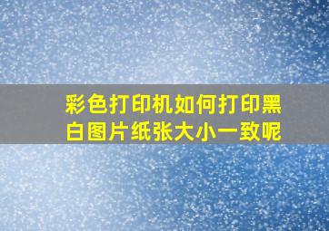 彩色打印机如何打印黑白图片纸张大小一致呢