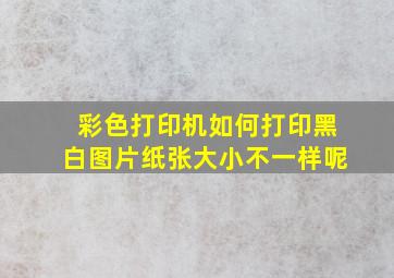 彩色打印机如何打印黑白图片纸张大小不一样呢